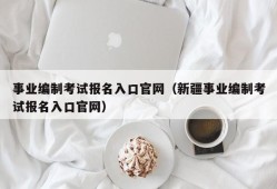 事业编制考试报名入口官网（新疆事业编制考试报名入口官网）