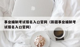 事业编制考试报名入口官网（新疆事业编制考试报名入口官网）