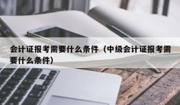 会计证报考需要什么条件（中级会计证报考需要什么条件）