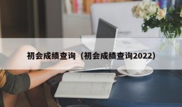 初会成绩查询（初会成绩查询2022）