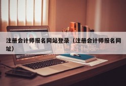 注册会计师报名网站登录（注册会计师报名网址）