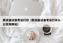 教资面试准考证打印（教资面试准考证打印入口官网网址）