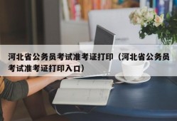 河北省公务员考试准考证打印（河北省公务员考试准考证打印入口）