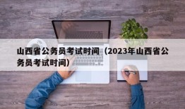 山西省公务员考试时间（2023年山西省公务员考试时间）