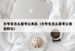 大专生怎么报考公务员（大专生怎么报考公务员职位）