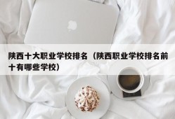 陕西十大职业学校排名（陕西职业学校排名前十有哪些学校）