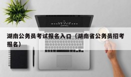 湖南公务员考试报名入口（湖南省公务员招考报名）