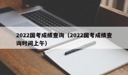 2022国考成绩查询（2022国考成绩查询时间上午）