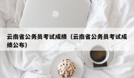 云南省公务员考试成绩（云南省公务员考试成绩公布）