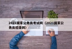 2021国家公务员考试网（2021国家公务员招录网）