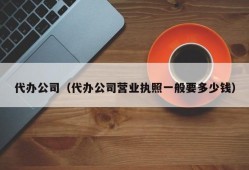 代办公司（代办公司营业执照一般要多少钱）