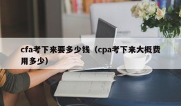 cfa考下来要多少钱（cpa考下来大概费用多少）