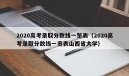 2020高考录取分数线一览表（2020高考录取分数线一览表山西省大学）