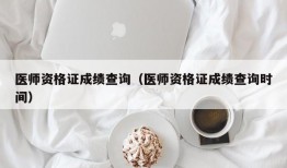 医师资格证成绩查询（医师资格证成绩查询时间）