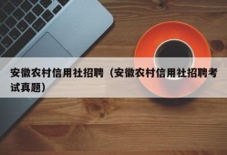 安徽农村信用社招聘（安徽农村信用社招聘考试真题）