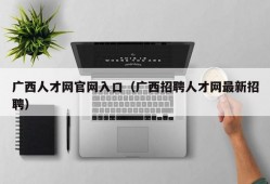 广西人才网官网入口（广西招聘人才网最新招聘）