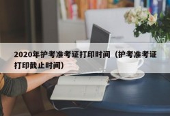 2020年护考准考证打印时间（护考准考证打印截止时间）