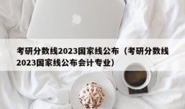 考研分数线2023国家线公布（考研分数线2023国家线公布会计专业）