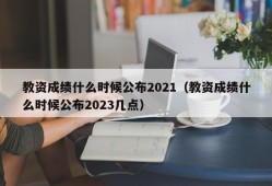 教资成绩什么时候公布2021（教资成绩什么时候公布2023几点）