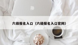 六级报名入口（六级报名入口官网）