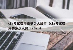 cfa考试费用要多少人民币（cfa考试费用要多少人民币2023）