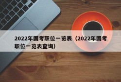 2022年国考职位一览表（2022年国考职位一览表查询）