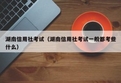 湖南信用社考试（湖南信用社考试一般都考些什么）