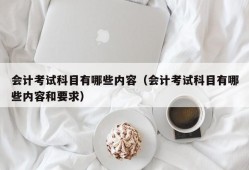 会计考试科目有哪些内容（会计考试科目有哪些内容和要求）