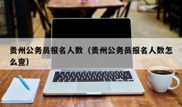 贵州公务员报名人数（贵州公务员报名人数怎么查）