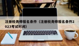 注册税务师报名条件（注册税务师报名条件2023考试时间）