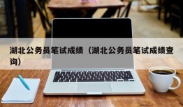 湖北公务员笔试成绩（湖北公务员笔试成绩查询）