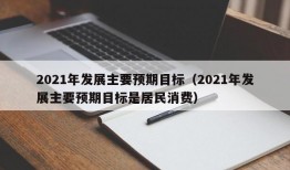 2021年发展主要预期目标（2021年发展主要预期目标是居民消费）