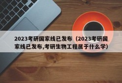 2023考研国家线已发布（2023考研国家线已发布,考研生物工程属于什么学）