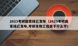 2023考研国家线已发布（2023考研国家线已发布,考研生物工程属于什么学）