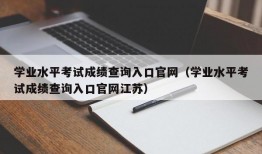 学业水平考试成绩查询入口官网（学业水平考试成绩查询入口官网江苏）