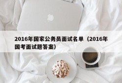 2016年国家公务员面试名单（2016年国考面试题答案）