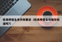 税务师报名条件和要求（税务师报名攻略你知道吗?）