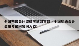 全国初级会计资格考试网官网（全国初级会计资格考试网官网入口）