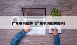 广东电网招聘（广东电网招聘官网）