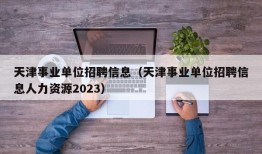 天津事业单位招聘信息（天津事业单位招聘信息人力资源2023）