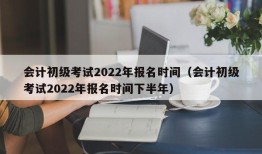 会计初级考试2022年报名时间（会计初级考试2022年报名时间下半年）