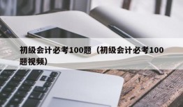 初级会计必考100题（初级会计必考100题视频）