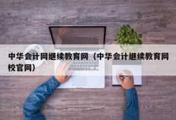 中华会计网继续教育网（中华会计继续教育网校官网）