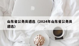 山东省公务员遴选（2024年山东省公务员遴选）