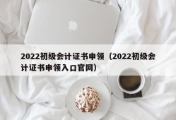 2022初级会计证书申领（2022初级会计证书申领入口官网）