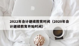 2022年会计继续教育时间（2020年会计继续教育开始时间）