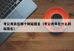 考公务员在哪个网站报名（考公务员在什么网站报名）