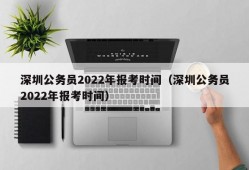 深圳公务员2022年报考时间（深圳公务员2022年报考时间）