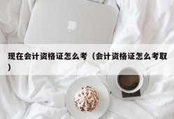 现在会计资格证怎么考（会计资格证怎么考取）