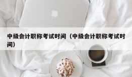 中级会计职称考试时间（中级会计职称考试时间）